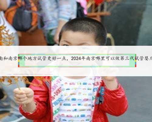 济南和南京哪个地方试管更好一点，2024年南京哪里可以做第三代试管婴儿？
